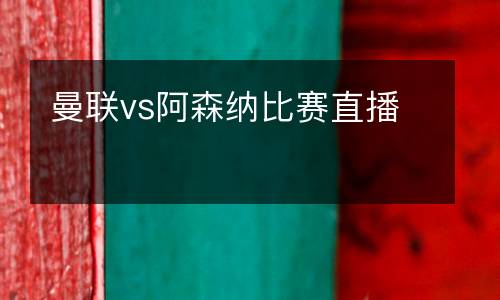 曼聯(lián)vs阿森納比賽直播