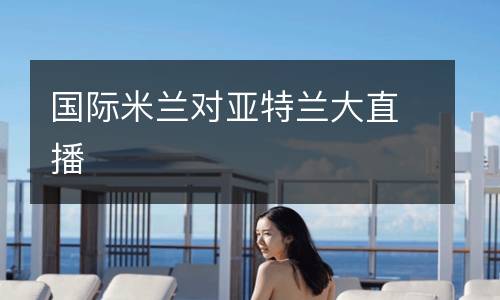 國際米蘭對亞特蘭大直播