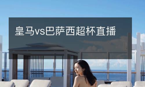 皇馬vs巴薩西超杯直播