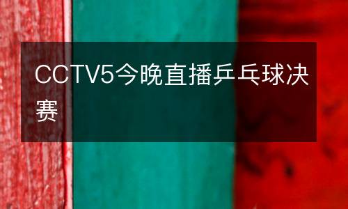 CCTV5今晚直播乒乓球決賽