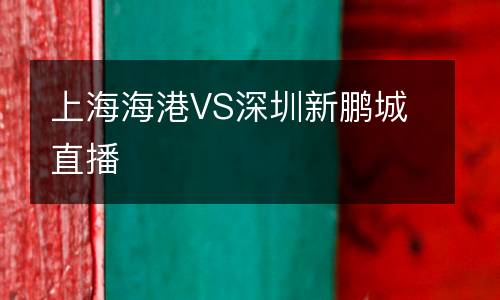 上海海港VS深圳新鵬城直播