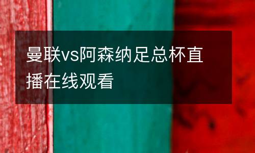 曼聯(lián)vs阿森納足總杯直播在線觀看