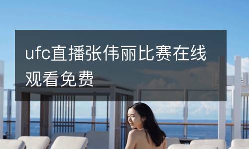 ufc直播張偉麗比賽在線觀看免費