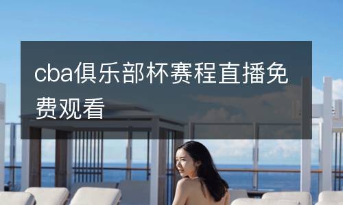 cba俱樂(lè)部杯賽程直播免費(fèi)觀看