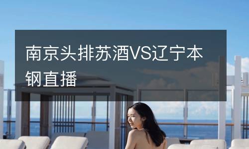南京頭排蘇酒VS遼寧本鋼直播