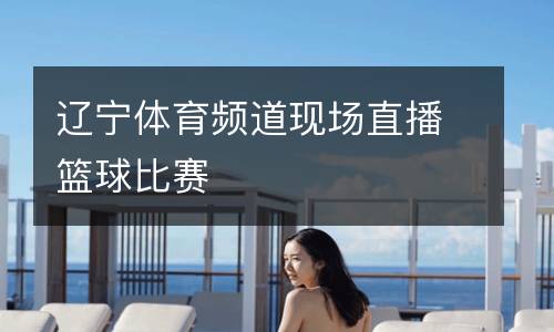 遼寧體育頻道現(xiàn)場直播籃球比賽