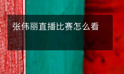 張偉麗直播比賽怎么看